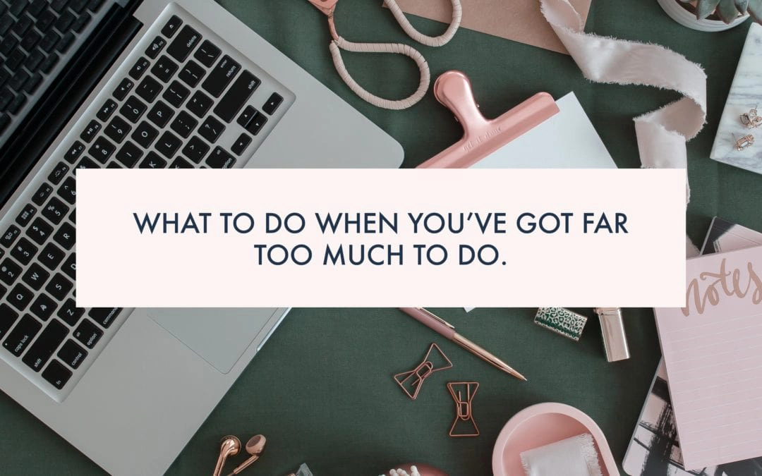 What to do when you’ve got FAR TOO MUCH TO DO