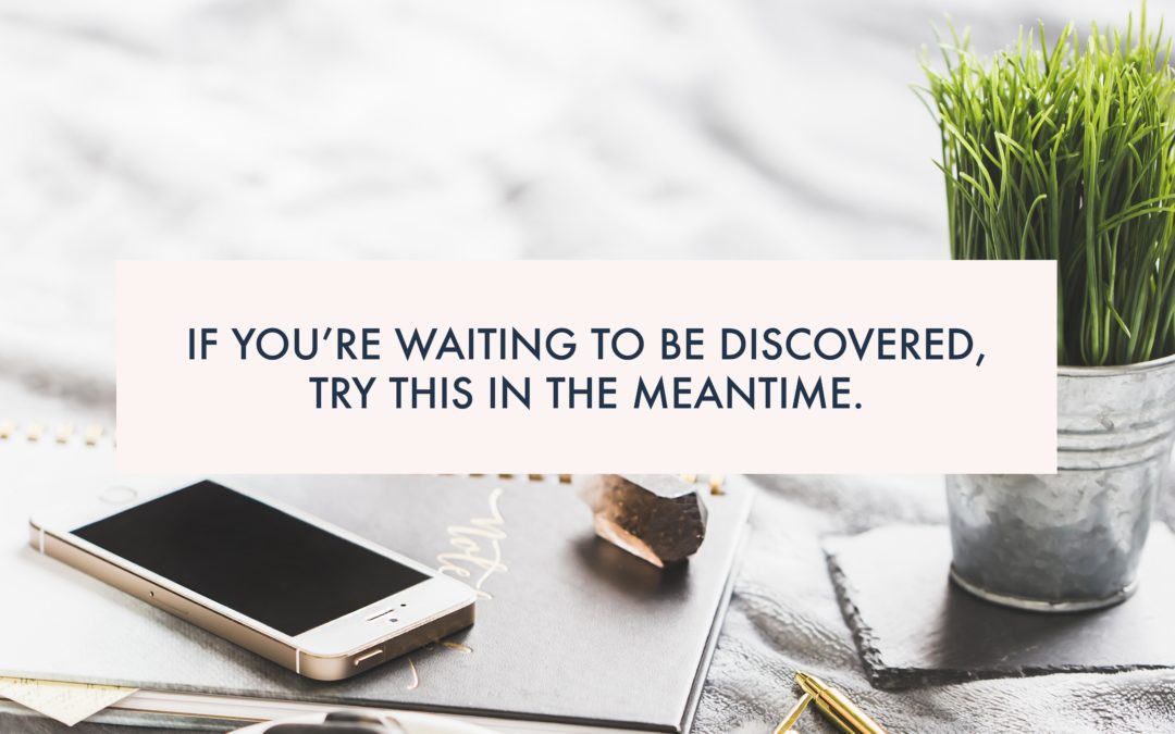 If you’re waiting to be discovered, try this in the meantime.